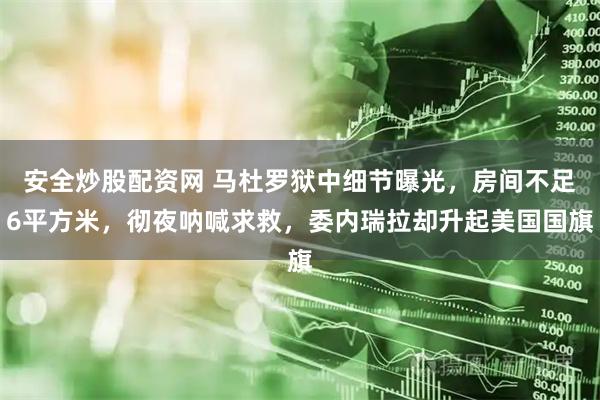 安全炒股配资网 马杜罗狱中细节曝光，房间不足6平方米，彻夜呐喊求救，委内瑞拉却升起美国国旗