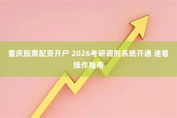 重庆股票配资开户 2026考研调剂系统开通 速看操作指南