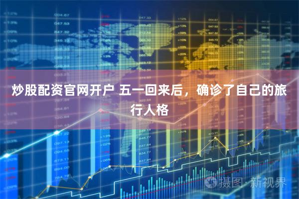 炒股配资官网开户 五一回来后，确诊了自己的旅行人格