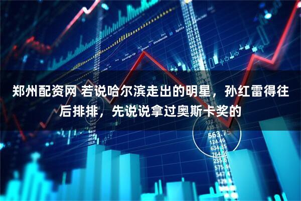 郑州配资网 若说哈尔滨走出的明星，孙红雷得往后排排，先说说拿过奥斯卡奖的
