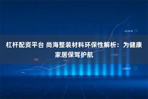 杠杆配资平台 尚海整装材料环保性解析：为健康家居保驾护航