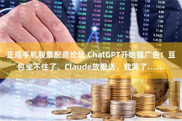 正规手机股票配资论坛 ChatGPT开始插广告！豆包坐不住了，Claude放狠话，我哭了……