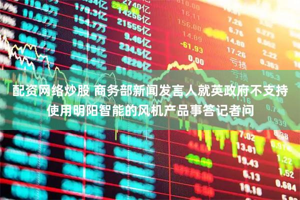 配资网络炒股 商务部新闻发言人就英政府不支持使用明阳智能的风机产品事答记者问