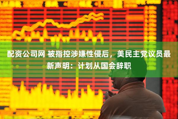 配资公司网 被指控涉嫌性侵后，美民主党议员最新声明：计划从国会辞职