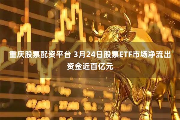 重庆股票配资平台 3月24日股票ETF市场净流出资金近百亿元