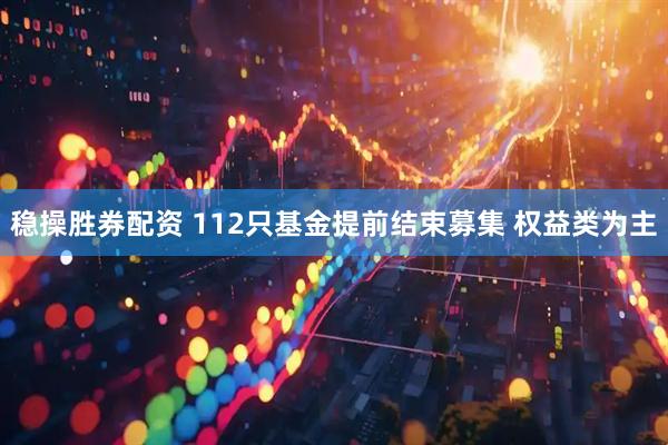 稳操胜券配资 112只基金提前结束募集 权益类为主
