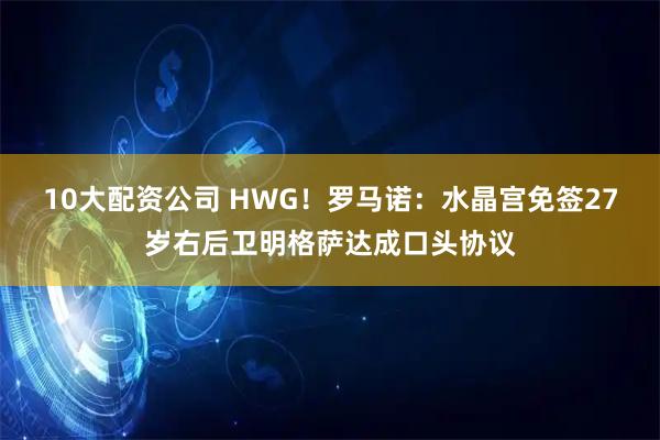 10大配资公司 HWG！罗马诺：水晶宫免签27岁右后卫明格萨达成口头协议