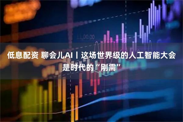 低息配资 聊会儿AI丨这场世界级的人工智能大会是时代的“刚需”