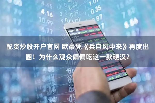 配资炒股开户官网 欧豪凭《兵自风中来》再度出圈!为什么观众偏偏吃这一款硬汉?