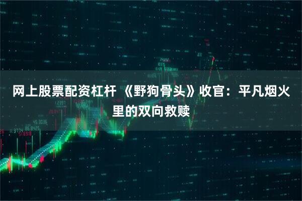 网上股票配资杠杆 《野狗骨头》收官：平凡烟火里的双向救赎
