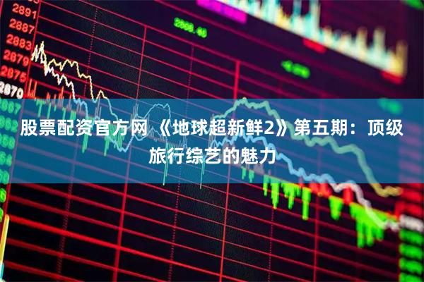 股票配资官方网 《地球超新鲜2》第五期:顶级旅行综艺的魅力